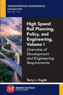 High Speed Rail Planning, Policy, and Engineering, Volume I: Overview of Development and Engineering Requirements - Terry L Koglin - cover