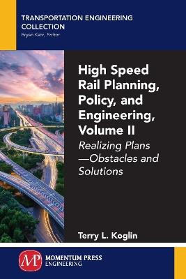 High Speed Rail Planning, Policy, and Engineering, Volume II: Realizing Plans - Obstacles and Solutions - Terry L Koglin - cover