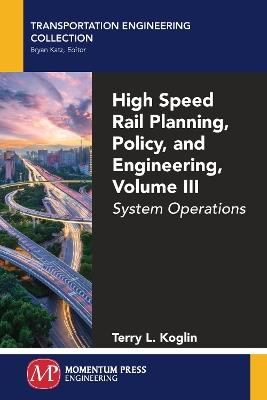 High Speed Rail Planning, Policy, and Engineering, Volume III: System Operations - Terry L Koglin - cover