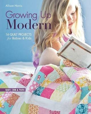 Growing Up Modern: 16 Quilt Projects for Babies & Kids - Allison Harris - cover