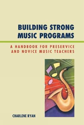Building Strong Music Programs: A Handbook for Preservice and Novice Music Teachers - Charlene Ryan - cover