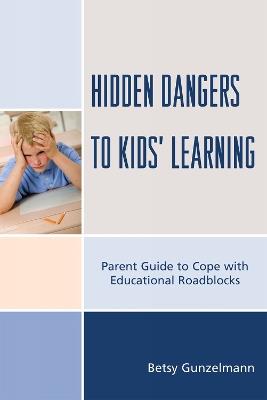 Hidden Dangers to Kids' Learning: A Parent Guide to Cope with Educational Roadblocks - Betsy Gunzelmann - cover