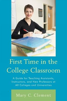 First Time in the College Classroom: A Guide for Teaching Assistants, Instructors, and New Professors at All Colleges and Universities - Mary C. Clement - cover