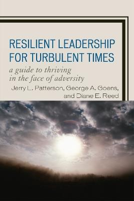 Resilient Leadership for Turbulent Times: A Guide to Thriving in the Face of Adversity - Jerry L. Patterson,George A. Goens,Diane E. Reed - cover