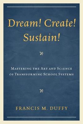 Dream! Create! Sustain!: Mastering the Art and Science of Transforming School Systems - Francis M. Duffy - cover