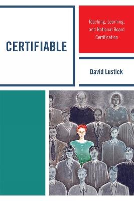 Certifiable: Teaching, Learning, and National Board Certification - David Lustick - cover