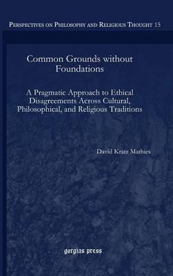 Common Grounds without Foundations: A Pragmatic Approach to Ethical Disagreements Across Cultural, Philosophical, and Religious Traditions - David Kratz Mathies - cover