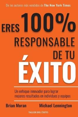 Eres 100% responsable de tu éxito: Un enfoque innovador para lograr mejores resultados en individuos y equipos - Brian Moran,Michael Lennington - cover