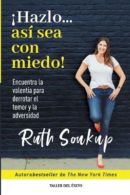 ¡Hazlo... así sea con miedo!: Encuentra la valentía para derrotar el temor y la adversidad - Ruth Soukup - cover