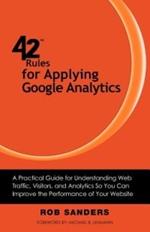 42 Rules for Applying Google Analytics: A Practical Guide for Understanding Web Traffic, Visitors and Analytics So You Can Improve the Performance of Your Website
