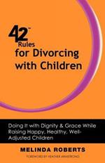 42 Rules for Divorcing with Children: Doing It with Dignity & Grace While Raising Happy, Healthy, Well-Adjusted