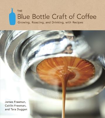 The Blue Bottle Craft of Coffee: Growing, Roasting, and Drinking, with Recipes - James Freeman,Caitlin Freeman,Tara Duggan - cover