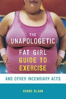 The Unapologetic Fat Girl's Guide to Exercise and Other Incendiary Acts - Hanne Blank - cover