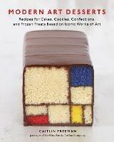 Modern Art Desserts: Recipes for Cakes, Cookies, Confections, and Frozen Treats Based on Iconic Works of Art [A Baking Book] - Caitlin Freeman - cover