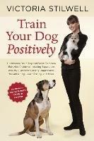 Train Your Dog Positively: Understand Your Dog and Solve Common Behavior Problems Including Separation Anxiety, Excessive Barking, Aggression, Housetraining, Leash Pulling, and More! - Victoria Stilwell - cover