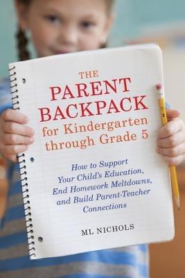 The Parent Backpack for Kindergarten through Grade 5: How to Support Your Child's Education, End Homework Meltdowns, and Build Parent-Teacher Connections - ML Nichols - cover