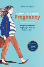 Common Sense Pregnancy: Navigating a Healthy Pregnancy and Birth for Mother and Baby