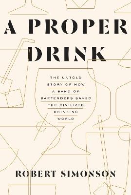 A Proper Drink: The Untold Story of How a Band of Bartenders Saved the Civilized Drinking World [A Cocktails Book] - Robert Simonson - cover