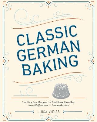 Classic German Baking: The Very Best Recipes for Traditional Favorites, from Pfeffernüsse to Streuselkuchen - Luisa Weiss - cover