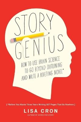 Story Genius: How to Use Brain Science to Go Beyond Outlining and Write a Riveting Novel (Before You Waste Three Years Writing 327 Pages That Go Nowhere) - Lisa Cron - cover