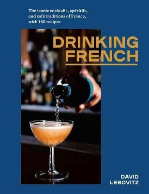 Drinking French: The Iconic Cocktails, Ap?ritifs, and Caf? Traditions of France, with 160 Recipes - David Lebovitz - cover
