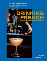 Drinking French: The Iconic Cocktails, Ap ritifs, and Caf  Traditions of France, with 160 Recipes