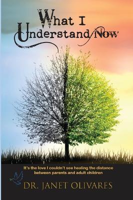 What I Understand Now: It's the love I couldn't see healing the distance between and parents and adult children - Janet Olivares - cover