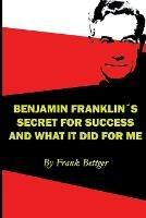 Benjamin Franklin's Secret of Success and What It Did for Me - Frank Bettger - cover