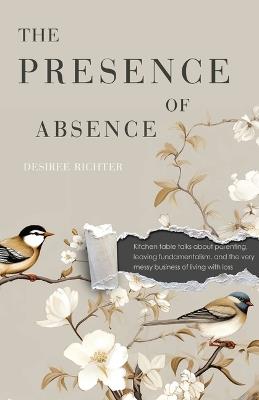 The Presence of Absence: Kitchen Table Talks about Parenting, Leaving Fundamentalism, and the Very Messy Business of Living with Loss - Desiree Richter - cover