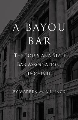 A Bayou Bar: The Louisiana State Bar Association, 1804-1941 - Warren M Billings - cover