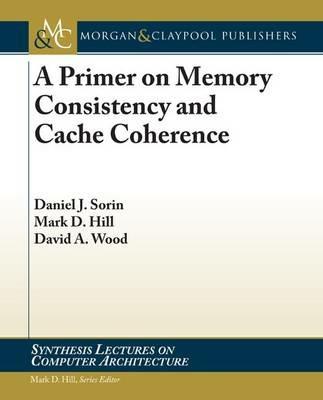 A Primer on Memory Consistency and Cache Coherence - Daniel J. Sorin,Mark D. Hill,David A. Wood - cover