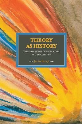 Theory As History: Essays On Modes Of Production And Exploitation: Historical Materialism, Volume 25 - Jarius Banaji - cover