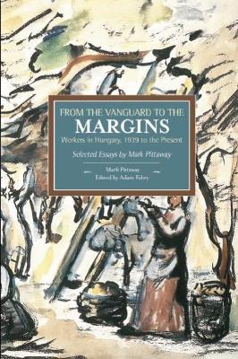 From The Vanguard To The Margins: Workers In Hungary, 1939 To The Present: Selected Essays By Mark Pittaway: Historical Materialism, Volume 66 - Mark Pittaway - cover