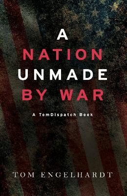A Nation Unmade By War - Tom Engelhardt - cover