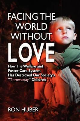 Facing the World Without Love, How the Welfare and Foster Care System Has Destroyed Our Society's Throwaway Children - Ron Huber - cover