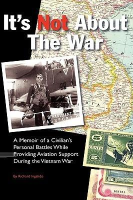 It's Not about the War: A Memoir of a Civilian's Personal Battles While Providing Aviation Support During the Vietnam War - Richard Ingelido - cover