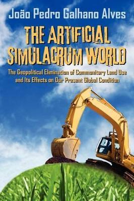 The Artificial Simulacrum World the Geopolitical Elimination of Communitary Land Use and Its Effects on Our Present Global Condition - Joao Pedro Galhano Alves - cover