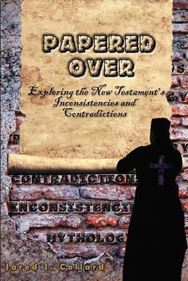 Papered Over: Exploring the New Testament's Inconsistencies and Contradictions - Jared J Collard - cover