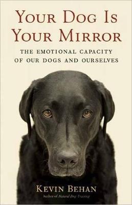 Your Dog Is Your Mirror: The Emotional Capacity of Our Dogs and Ourselves - Kevin Behan - cover