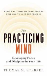 The Practicing Mind: Developing Focus and Discipline in Your Life - Master Any Skill or Challenge by Learning to Love the Process