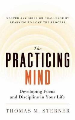The Practicing Mind: Developing Focus and Discipline in Your Life - Master Any Skill or Challenge by Learning to Love the Process - Thomas M. Sterner - cover