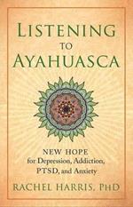Listening to Ayahuasca: New Hope for Depression, Addiction, PTSD, and Anxiety