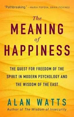 The Meaning of Happiness: The Quest for Freedom of the Spirit in Modern Psychology and the Wisdom of the East - Alan Watts - cover