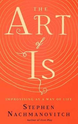 The Art of Is: Improvising as a Way of Life - Stephen Nachmanovitch - cover