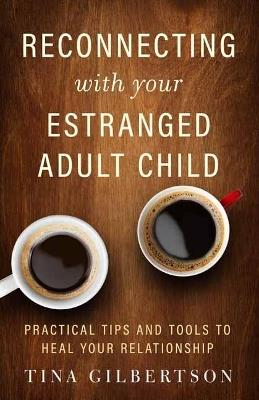 Reconnecting with Your Estranged Adult Child: Practical Tips and Tools to Heal Your Relationship - Tina Gilbertson - cover