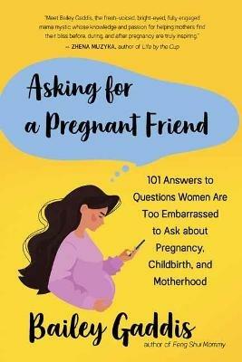 Asking for a Pregnant Friend: 101 Answers to Questions Women Are Too Ashamed Or Scared to Ask about Pregnancy, Childbirth, and Early Motherhood - Bailey Gaddiss - cover