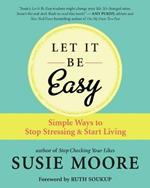 Let It Be Easy: Simple Ways to Stop Stressing and Start Living