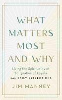 What Matters Most and Why: Living the Spirituality of St. Ignatius of Loyola - 365 Daily Reflections