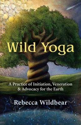Wild Yoga: A Practice of Initiation, Veneration & Advocacy for the Earth - Rebecca Wildbear - cover