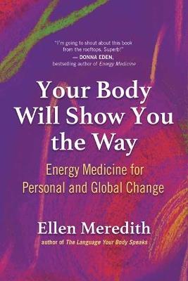 Your Body Will Show You the Way: Energy Medicine for Personal and Global Change - Ellen Meredith - cover